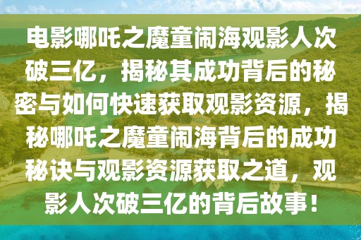 電影哪吒之魔童鬧海觀影人次破三億，揭秘其成功背后的秘密與如何快速獲取觀影資源，揭秘哪吒之魔童鬧海背后的成功秘訣與觀影資源獲取之道，觀影人次破三億的背后故事！