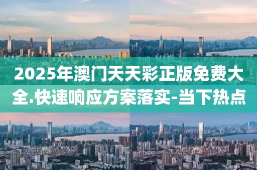2025年澳門天天彩正版免費大全.快速響應方案落實-當下熱點