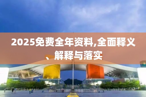 2025免費(fèi)全年資料,全面釋義、解釋與落實(shí)