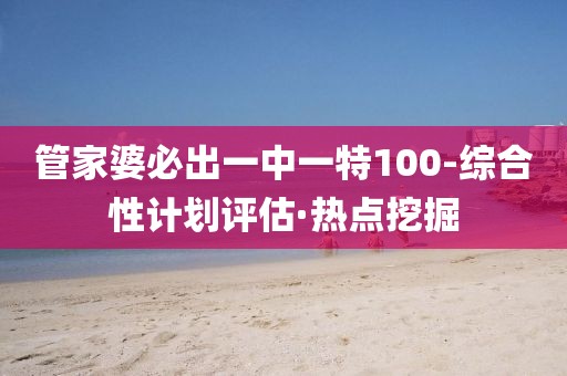 管家婆必出一中一特100-綜合性計劃評估·熱點挖掘