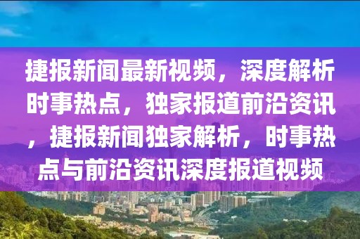 捷報新聞最新視頻，深度解析時事熱點，獨家報道前沿資訊，捷報新聞獨家解析，時事熱點與前沿資訊深度報道視頻