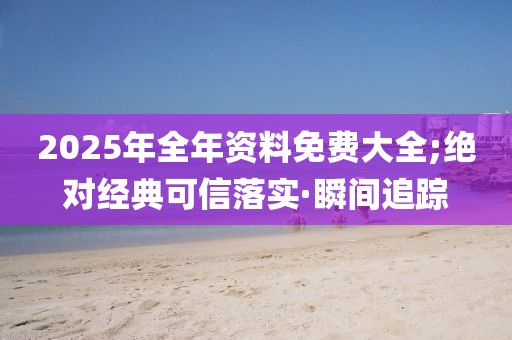 2025年全年資料免費大全;絕對經(jīng)典可信落實·瞬間追蹤