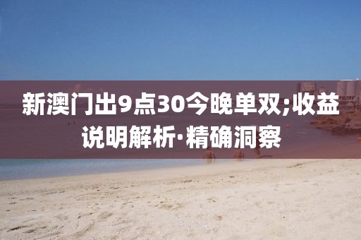 新澳門出9點30今晚單雙;收益說明解析·精確洞察