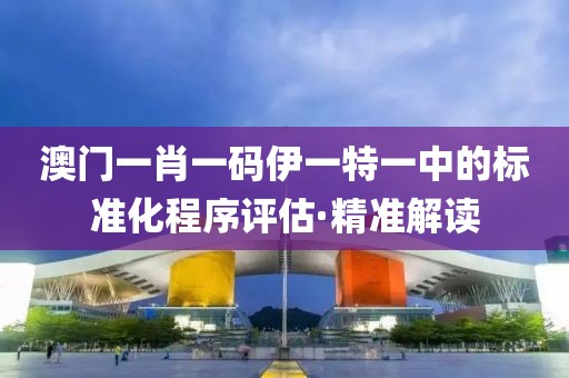 澳門一肖一碼伊一特一中的標(biāo)準(zhǔn)化程序評估·精準(zhǔn)解讀