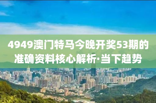 4949澳門特馬今晚開獎(jiǎng)53期的準(zhǔn)確資料核心解析·當(dāng)下趨勢