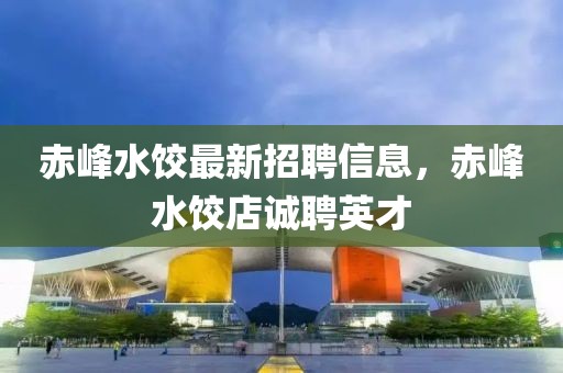 赤峰水餃最新招聘信息，赤峰水餃店誠(chéng)聘英才