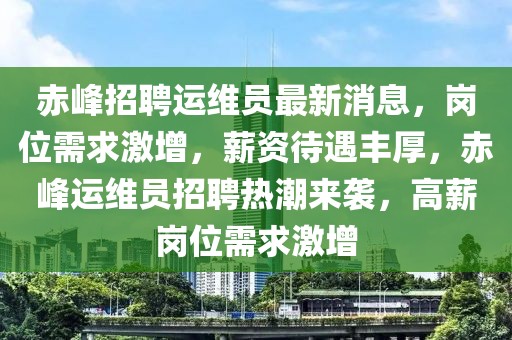 赤峰招聘運維員最新消息，崗位需求激增，薪資待遇豐厚，赤峰運維員招聘熱潮來襲，高薪崗位需求激增