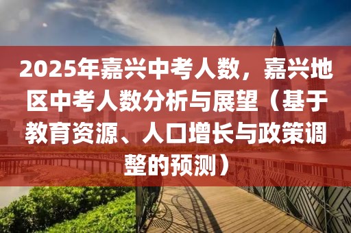 2025年嘉興中考人數(shù)，嘉興地區(qū)中考人數(shù)分析與展望（基于教育資源、人口增長與政策調(diào)整的預(yù)測(cè)）