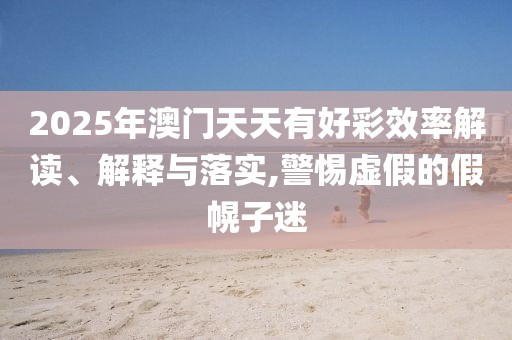 2025年澳門天天有好彩效率解讀、解釋與落實(shí),警惕虛假的假幌子迷