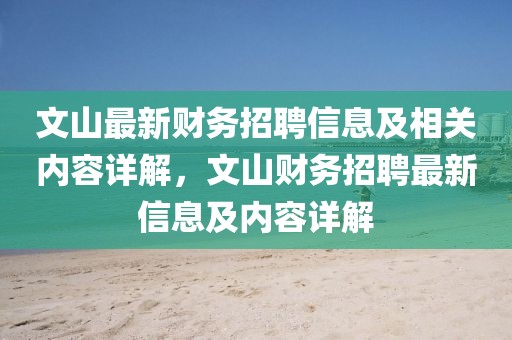 文山最新財務(wù)招聘信息及相關(guān)內(nèi)容詳解，文山財務(wù)招聘最新信息及內(nèi)容詳解