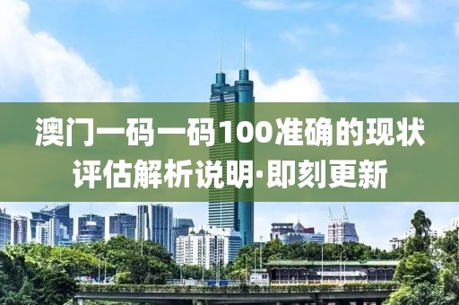 澳門一碼一碼100準(zhǔn)確的現(xiàn)狀評(píng)估解析說明·即刻更新