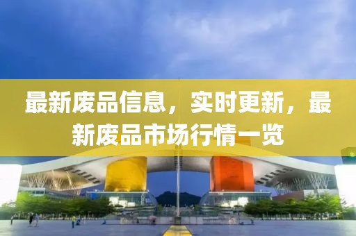 最新廢品信息，實(shí)時更新，最新廢品市場行情一覽