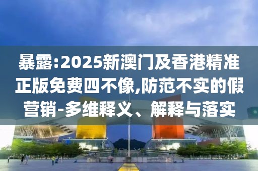 暴露:2025新澳門及香港精準(zhǔn)正版免費(fèi)四不像,防范不實(shí)的假營(yíng)銷-多維釋義、解釋與落實(shí)