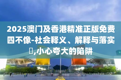 2025澳門及香港精準正版免費四不像-社會釋義、解釋與落實?,小心夸大的陷阱