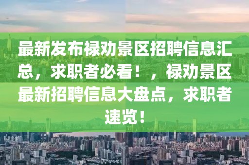 最新發(fā)布祿勸景區(qū)招聘信息匯總，求職者必看！，祿勸景區(qū)最新招聘信息大盤點(diǎn)，求職者速覽！