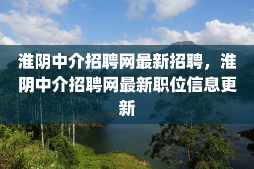 淮陰中介招聘網(wǎng)最新招聘，淮陰中介招聘網(wǎng)最新職位信息更新