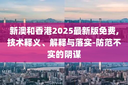 新澳和香港2025最新版免費(fèi),技術(shù)釋義、解釋與落實(shí)-防范不實(shí)的陰謀