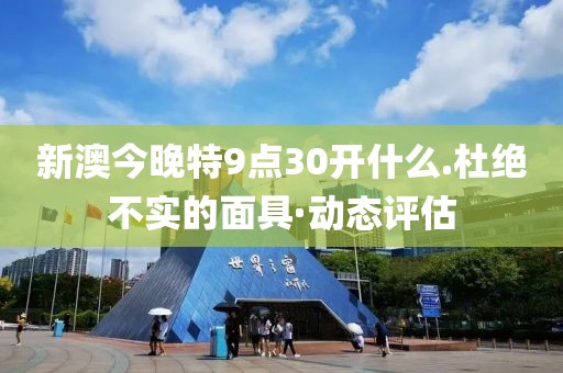 新澳今晚特9點(diǎn)30開什么.杜絕不實(shí)的面具·動(dòng)態(tài)評(píng)估