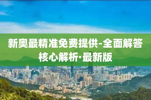 新奧最精準(zhǔn)免費(fèi)提供-全面解答核心解析·最新版
