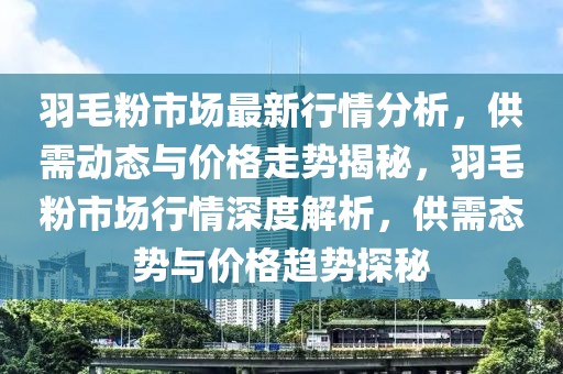 羽毛粉市場最新行情分析，供需動(dòng)態(tài)與價(jià)格走勢揭秘，羽毛粉市場行情深度解析，供需態(tài)勢與價(jià)格趨勢探秘
