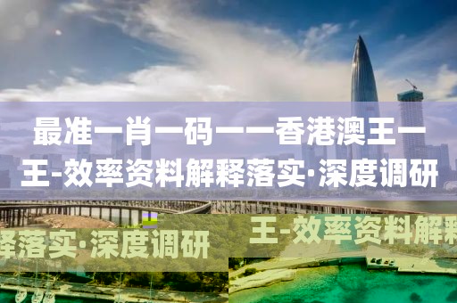 最準(zhǔn)一肖一碼一一香港澳王一王-效率資料解釋落實·深度調(diào)研