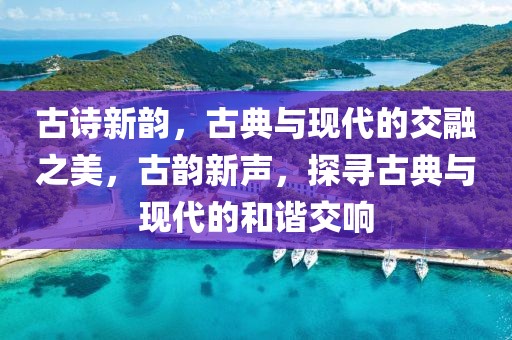 古詩(shī)新韻，古典與現(xiàn)代的交融之美，古韻新聲，探尋古典與現(xiàn)代的和諧交響