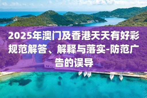 2025年澳門及香港天天有好彩規(guī)范解答、解釋與落實-防范廣告的誤導(dǎo)
