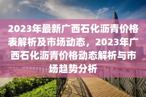 2023年最新廣西石化瀝青價(jià)格表解析及市場(chǎng)動(dòng)態(tài)，2023年廣西石化瀝青價(jià)格動(dòng)態(tài)解析與市場(chǎng)趨勢(shì)分析