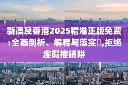 新澳及香港2025精準(zhǔn)正版免費(fèi):全面剖析、解釋與落實(shí)?,拒絕虛假推銷阱