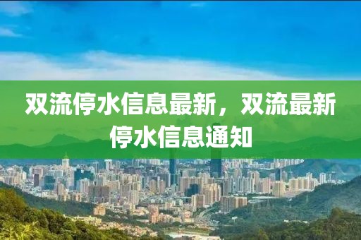 雙流停水信息最新，雙流最新停水信息通知