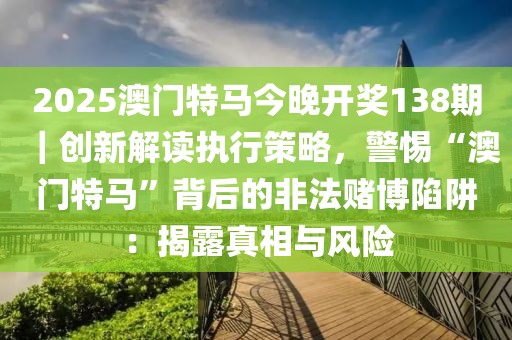 2025澳門特馬今晚開獎138期｜創(chuàng)新解讀執(zhí)行策略，警惕“澳門特馬”背后的非法賭博陷阱：揭露真相與風(fēng)險