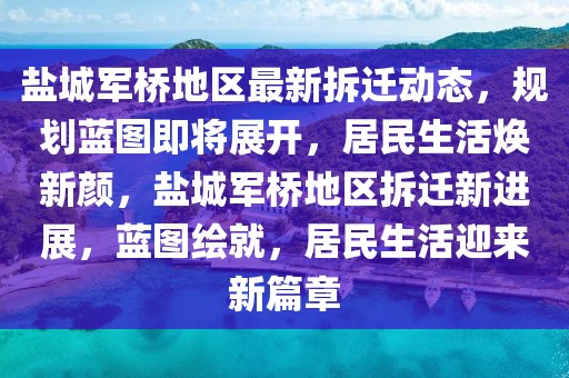 鹽城軍橋地區(qū)最新拆遷動(dòng)態(tài)，規(guī)劃藍(lán)圖即將展開，居民生活煥新顏，鹽城軍橋地區(qū)拆遷新進(jìn)展，藍(lán)圖繪就，居民生活迎來新篇章