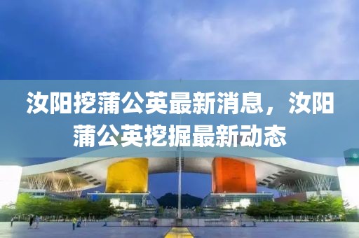 汝陽(yáng)挖蒲公英最新消息，汝陽(yáng)蒲公英挖掘最新動(dòng)態(tài)