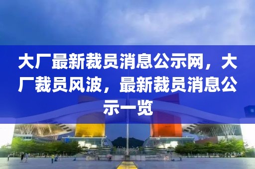 大廠最新裁員消息公示網(wǎng)，大廠裁員風(fēng)波，最新裁員消息公示一覽
