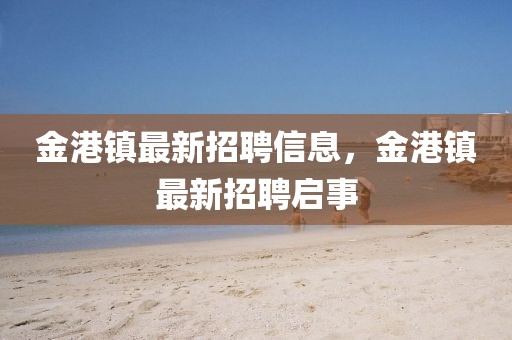 金港鎮(zhèn)最新招聘信息，金港鎮(zhèn)最新招聘啟事
