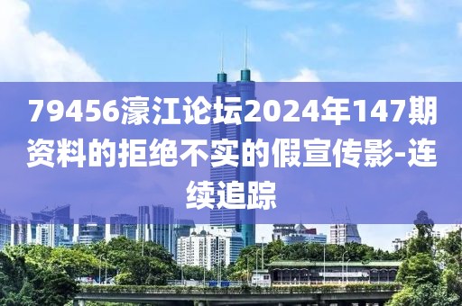 79456濠江論壇2024年147期資料的拒絕不實(shí)的假宣傳影-連續(xù)追蹤