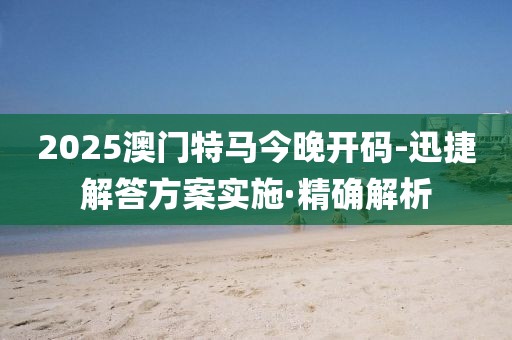2025澳門特馬今晚開碼-迅捷解答方案實(shí)施·精確解析