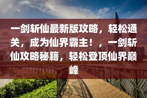 一劍斬仙最新版攻略，輕松通關(guān)，成為仙界霸主！，一劍斬仙攻略秘籍，輕松登頂仙界巔峰