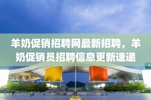 羊奶促銷招聘網(wǎng)最新招聘，羊奶促銷員招聘信息更新速遞