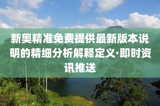 新奧精準(zhǔn)免費(fèi)提供最新版本說(shuō)明的精細(xì)分析解釋定義·即時(shí)資訊推送