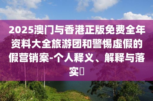 2025澳門與香港正版免費(fèi)全年資料大全旅游團(tuán)和警惕虛假的假營銷案-個(gè)人釋義、解釋與落實(shí)?