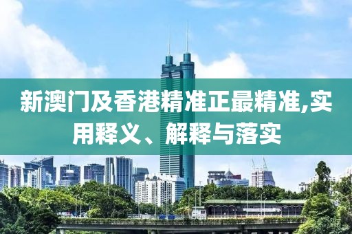 新澳門及香港精準正最精準,實用釋義、解釋與落實