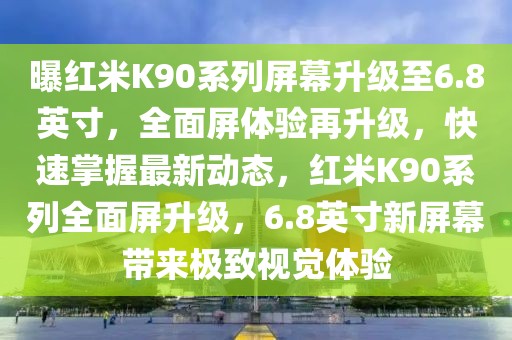 曝紅米K90系列屏幕升級(jí)至6.8英寸，全面屏體驗(yàn)再升級(jí)，快速掌握最新動(dòng)態(tài)，紅米K90系列全面屏升級(jí)，6.8英寸新屏幕帶來(lái)極致視覺(jué)體驗(yàn)