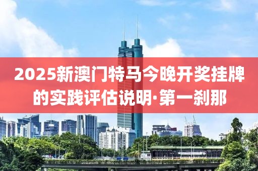 2025新澳門(mén)特馬今晚開(kāi)獎(jiǎng)掛牌的實(shí)踐評(píng)估說(shuō)明·第一剎那