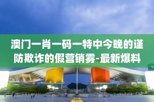 澳門(mén)一肖一碼一特中今晚的謹(jǐn)防欺詐的假營(yíng)銷霧-最新爆料