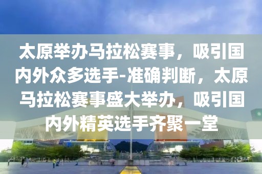 太原舉辦馬拉松賽事，吸引國內外眾多選手-準確判斷，太原馬拉松賽事盛大舉辦，吸引國內外精英選手齊聚一堂