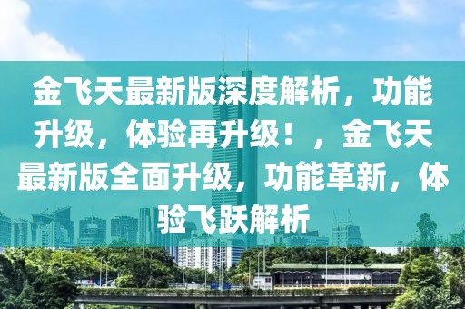 金飛天最新版深度解析，功能升級(jí)，體驗(yàn)再升級(jí)！，金飛天最新版全面升級(jí)，功能革新，體驗(yàn)飛躍解析