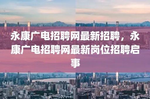 永康廣電招聘網(wǎng)最新招聘，永康廣電招聘網(wǎng)最新崗位招聘啟事