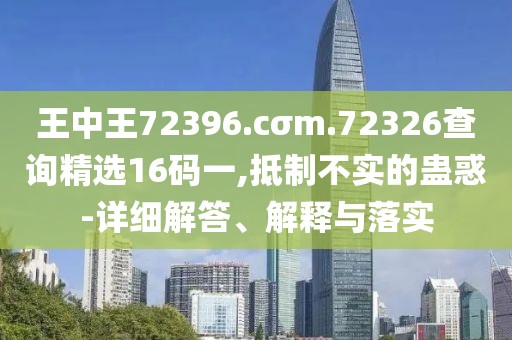 王中王72396.cσm.72326查詢精選16碼一,抵制不實的蠱惑-詳細解答、解釋與落實