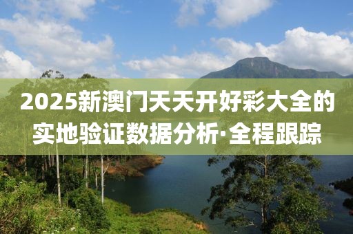 2025新澳門天天開好彩大全的實(shí)地驗(yàn)證數(shù)據(jù)分析·全程跟蹤